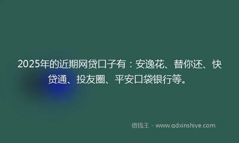 2025年的近期网贷口子有：安逸花、替你还、快贷通、投友圈、平安口袋银行等。
