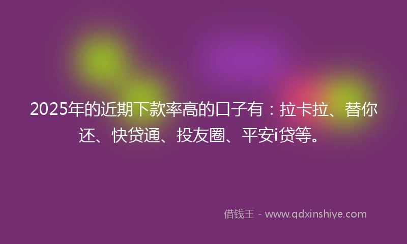 2025年的近期下款率高的口子有：拉卡拉、替你还、快贷通、投友圈、平安i贷等。