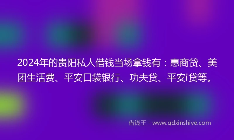 2024年的贵阳私人借钱当场拿钱有：惠商贷、美团生活费、平安口袋银行、功夫贷、平安i贷等。