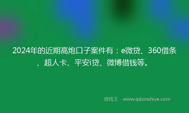 2024年的近期高炮口子案件有：e微贷、360借条、超人卡、平安i贷、微博借钱等。