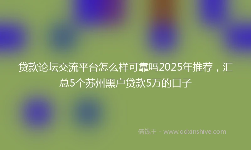 贷款论坛交流平台怎么样可靠吗2025年推荐，汇总5个苏州黑户贷款5万的口子