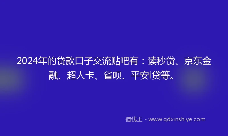 2024年的贷款口子交流贴吧有：读秒贷、京东金融、超人卡、省呗、平安i贷等。