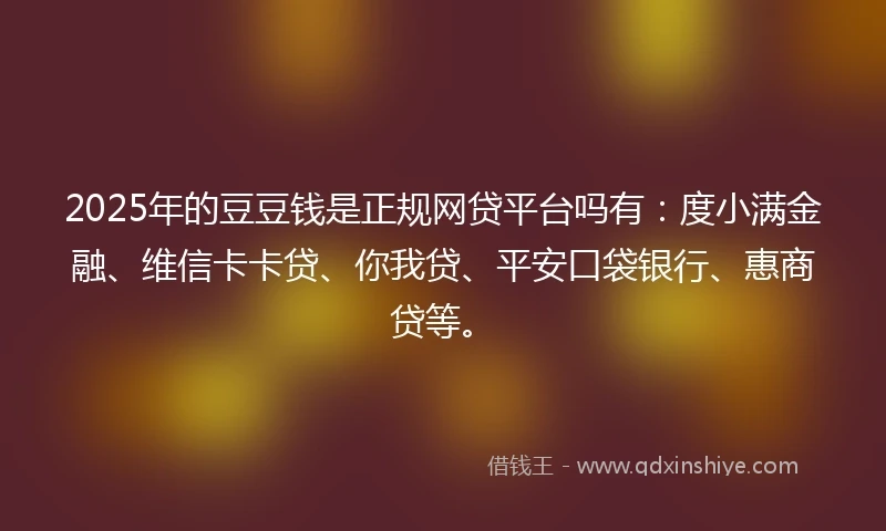 2025年的豆豆钱是正规网贷平台吗有：度小满金融、维信卡卡贷、你我贷、平安口袋银行、惠商贷等。