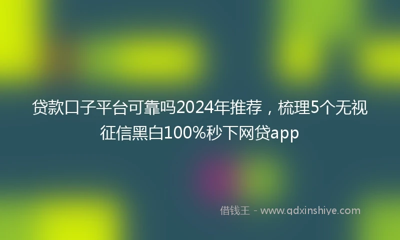 贷款口子平台可靠吗2024年推荐，梳理5个无视征信黑白100%秒下网贷app