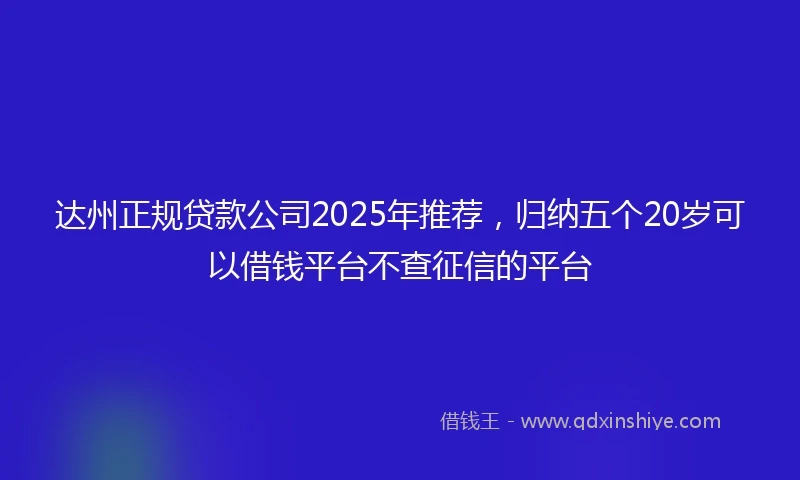 达州正规贷款公司2025年推荐，归纳五个20岁可以借钱平台不查征信的平台