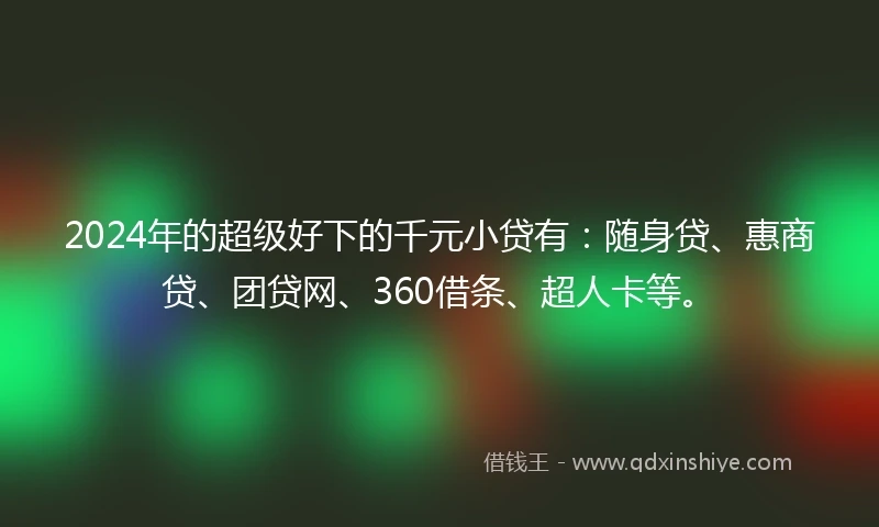 2024年的超级好下的千元小贷有:随身贷、惠商贷、团贷网、360借条、超人卡等。