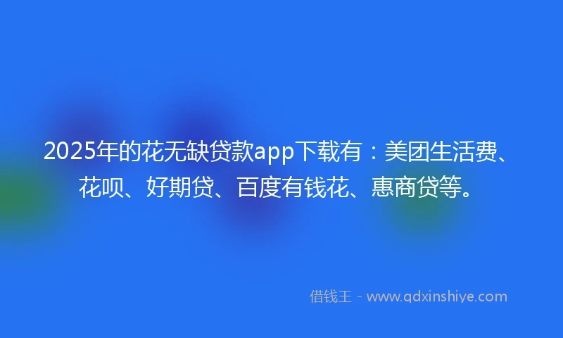 2025年的花无缺贷款app下载有：美团生活费、花呗、好期贷、百度有钱花、惠商贷等。