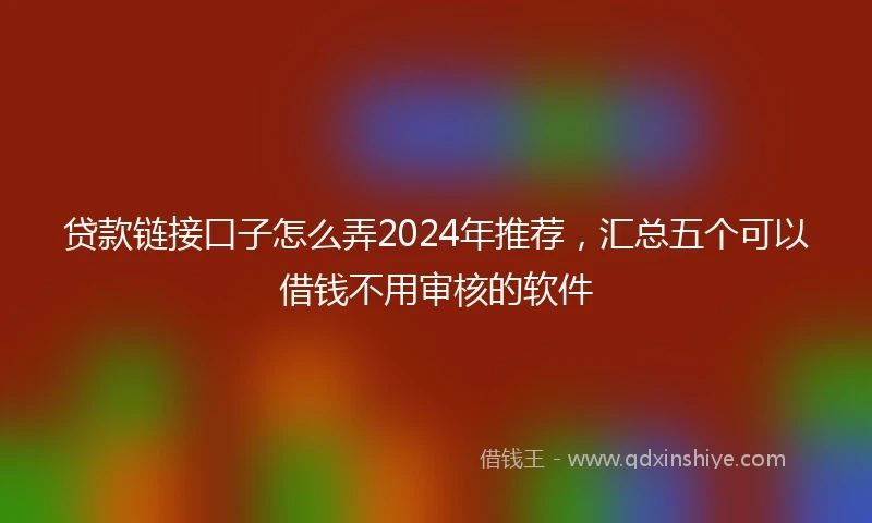 贷款链接口子怎么弄2024年推荐,汇总五个可以借钱不用审核的软件