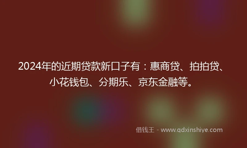 2024年的近期贷款新口子有：惠商贷、拍拍贷、小花钱包、分期乐、京东金融等。