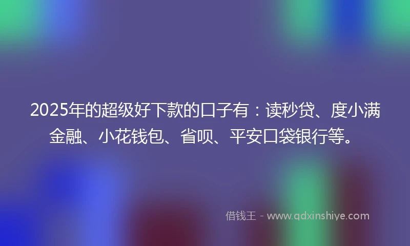 2025年的超级好下款的口子有：读秒贷、度小满金融、小花钱包、省呗、平安口袋银行等。
