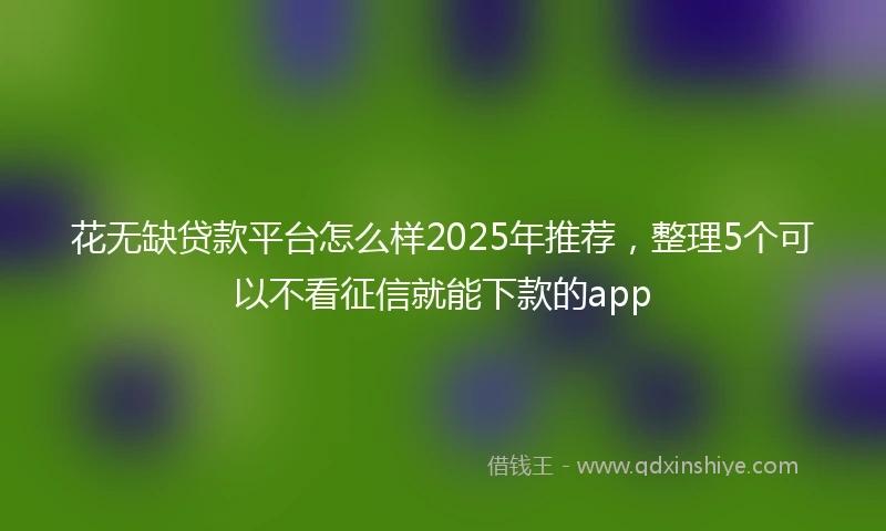 花无缺贷款平台怎么样2025年推荐，整理5个可以不看征信就能下款的app
