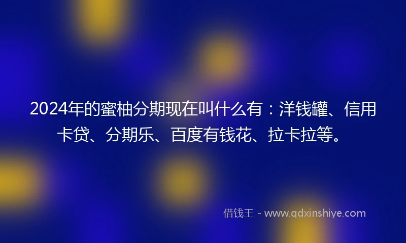 2024年的蜜柚分期现在叫什么有：洋钱罐、信用卡贷、分期乐、百度有钱花、拉卡拉等。