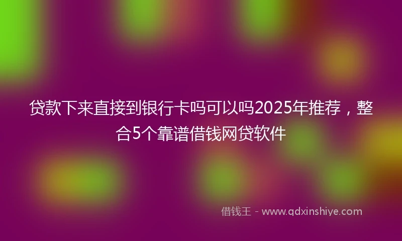 贷款下来直接到银行卡吗可以吗2025年推荐，整合5个靠谱借钱网贷软件