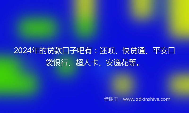 2024年的贷款口子吧有：还呗、快贷通、平安口袋银行、超人卡、安逸花等。