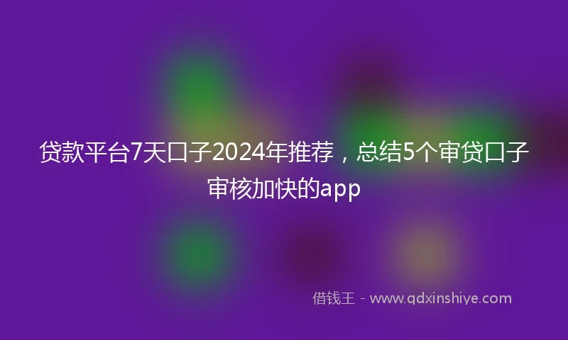 贷款平台7天口子2024年推荐，总结5个审贷口子审核加快的app