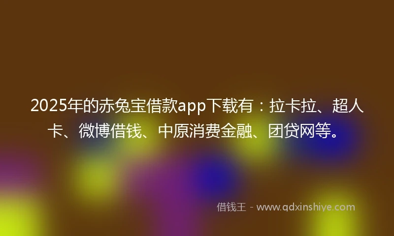 2025年的赤兔宝借款app下载有:拉卡拉、超人卡、微博借钱、中原消费金融、团贷网等。