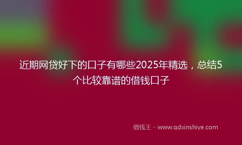 近期网贷好下的口子有哪些2025年精选，总结5个比较靠谱的借钱口子