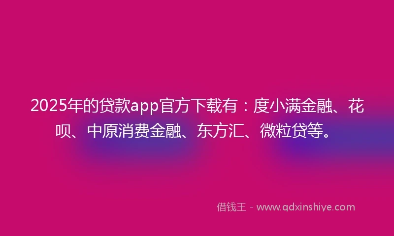 2025年的贷款app官方下载有：度小满金融、花呗、中原消费金融、东方汇、微粒贷等。