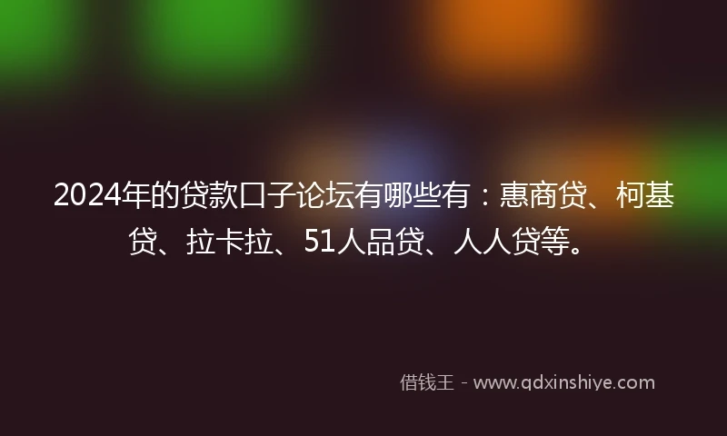 2024年的贷款口子论坛有哪些有:惠商贷、柯基贷、拉卡拉、51人品贷、人人贷等。
