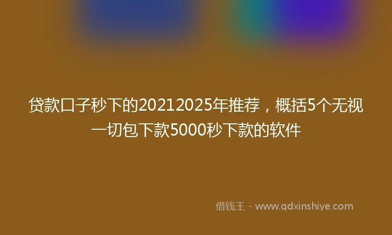 贷款口子秒下的20212025年推荐,概括5个无视一切包下款5000秒下款的软件