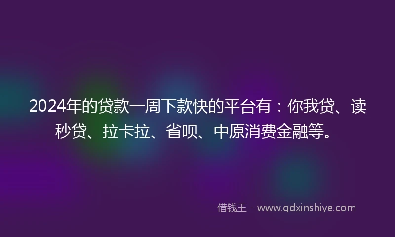2024年的贷款一周下款快的平台有：你我贷、读秒贷、拉卡拉、省呗、中原消费金融等。