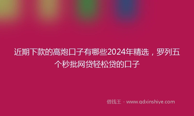 近期下款的高炮口子有哪些2024年精选，罗列五个秒批网贷轻松贷的口子