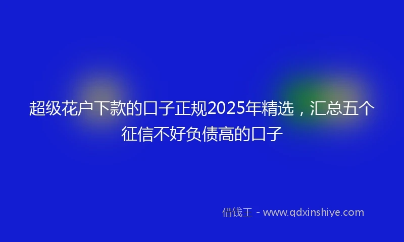 超级花户下款的口子正规2025年精选，汇总五个征信不好负债高的口子