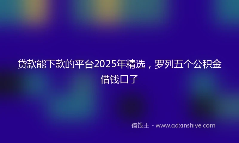 贷款能下款的平台2025年精选，罗列五个公积金借钱口子