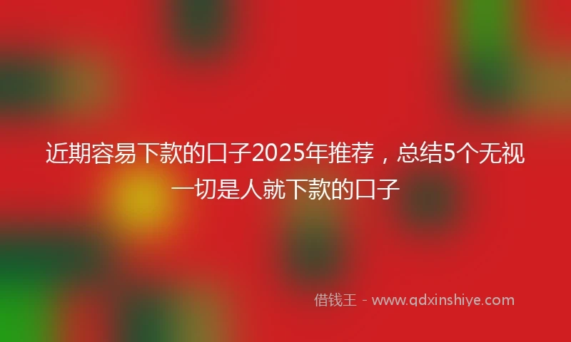 近期容易下款的口子2025年推荐，总结5个无视一切是人就下款的口子
