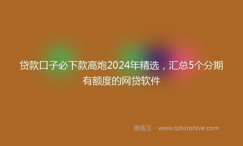 贷款口子必下款高炮2024年精选，汇总5个分期有额度的网贷软件