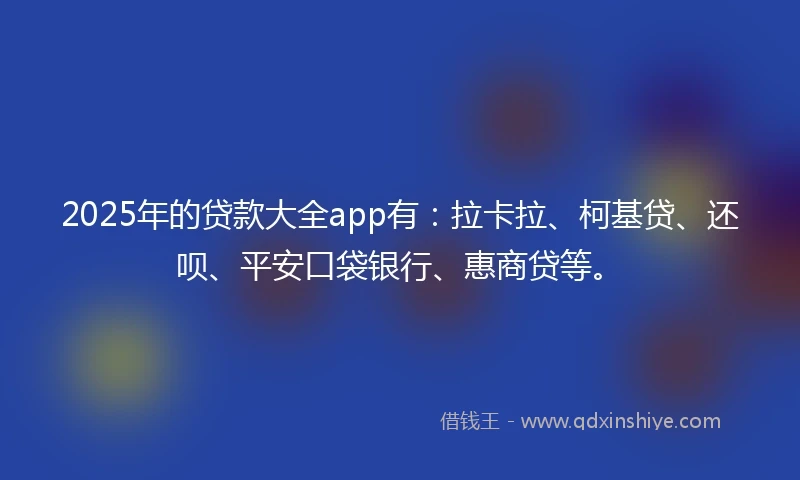 2025年的贷款大全app有：拉卡拉、柯基贷、还呗、平安口袋银行、惠商贷等。