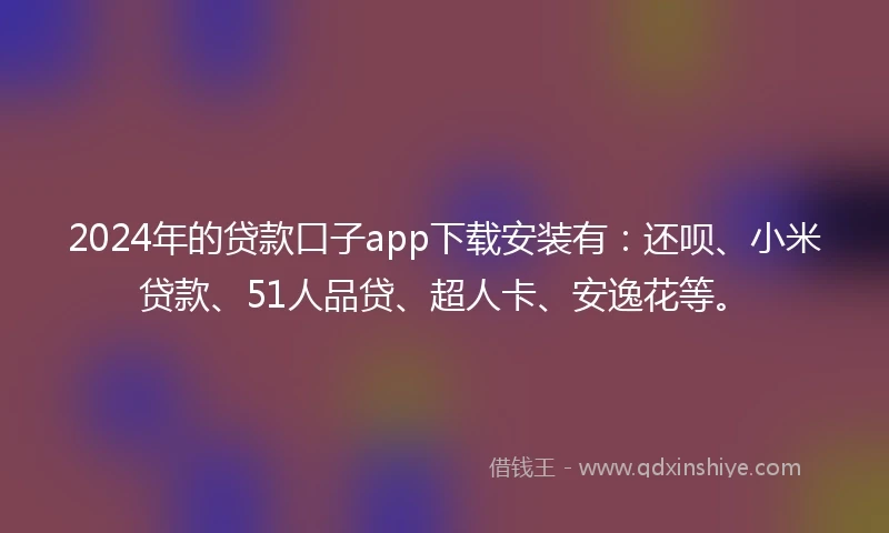 2024年的贷款口子app下载安装有：还呗、小米贷款、51人品贷、超人卡、安逸花等。
