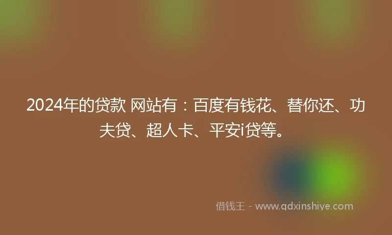 2024年的贷款 网站有：百度有钱花、替你还、功夫贷、超人卡、平安i贷等。