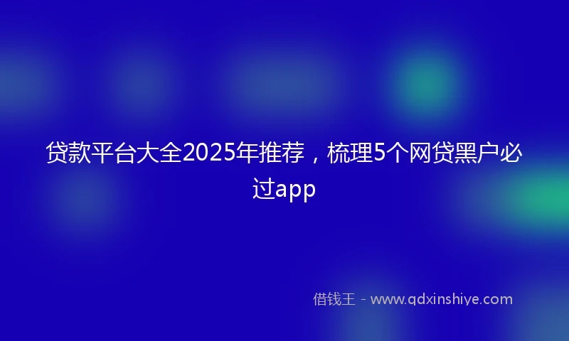 贷款平台大全2025年推荐，梳理5个网贷黑户必过app