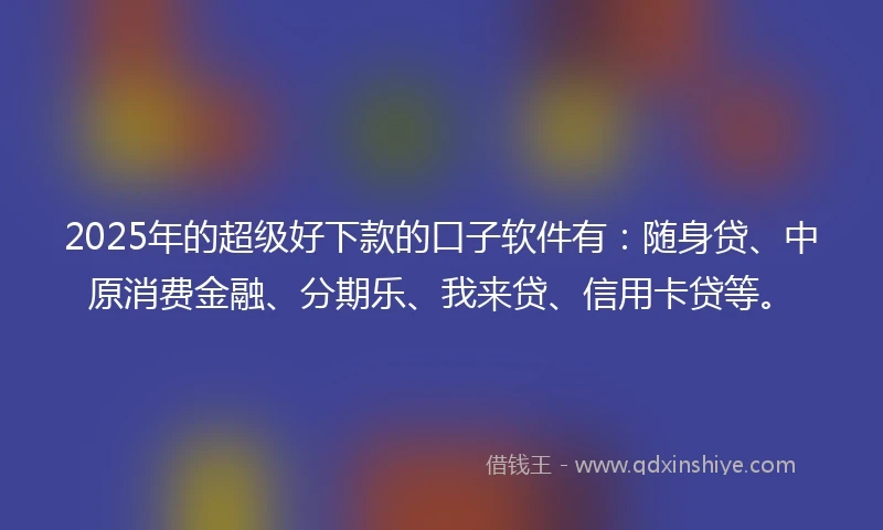 2025年的超级好下款的口子软件有：随身贷、中原消费金融、分期乐、我来贷、信用卡贷等。