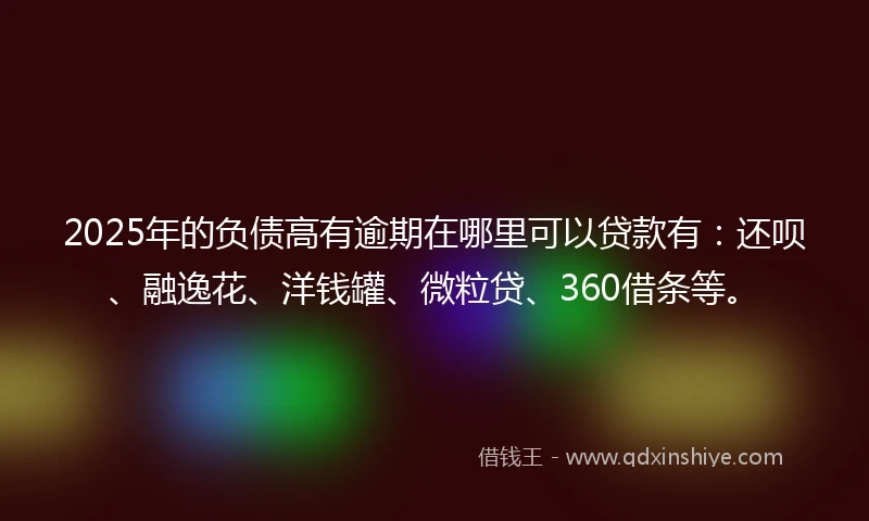 2025年的负债高有逾期在哪里可以贷款有：还呗、融逸花、洋钱罐、微粒贷、360借条等。