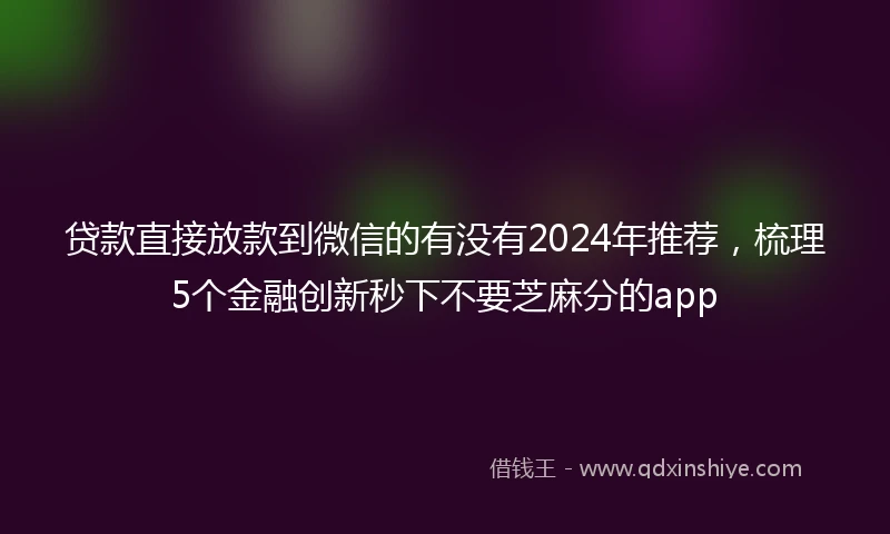 贷款直接放款到微信的有没有2024年推荐，梳理5个金融创新秒下不要芝麻分的app