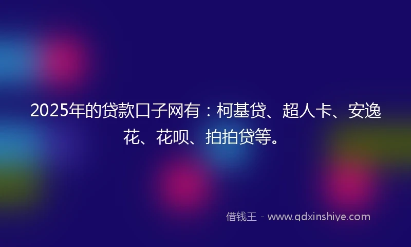 2025年的贷款口子网有：柯基贷、超人卡、安逸花、花呗、拍拍贷等。