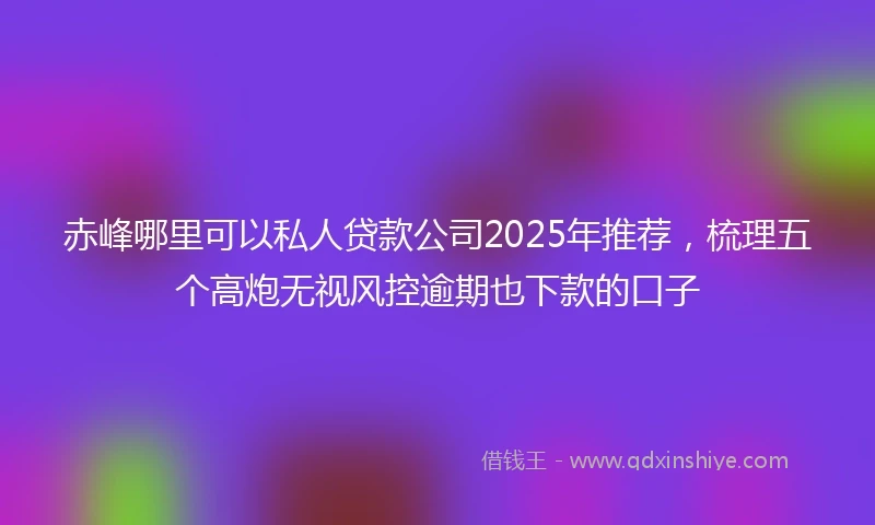 赤峰哪里可以私人贷款公司2025年推荐，梳理五个高炮无视风控逾期也下款的口子