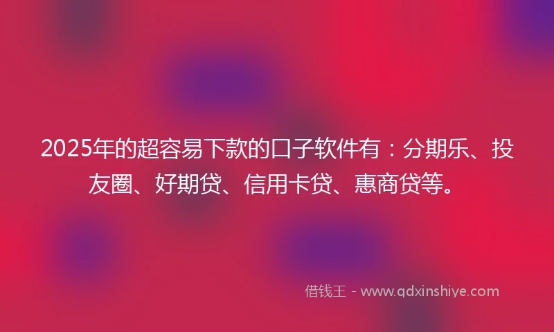 2025年的超容易下款的口子软件有：分期乐、投友圈、好期贷、信用卡贷、惠商贷等。