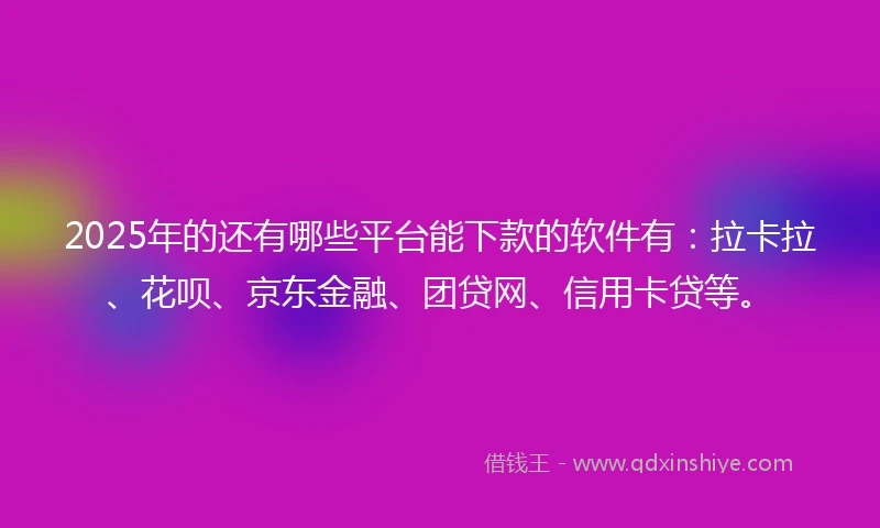 2025年的还有哪些平台能下款的软件有：拉卡拉、花呗、京东金融、团贷网、信用卡贷等。