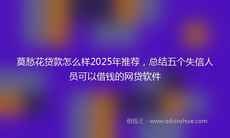 莫愁花贷款怎么样2025年推荐，总结五个失信人员可以借钱的网贷软件