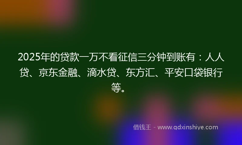 2025年的贷款一万不看征信三分钟到账有：人人贷、京东金融、滴水贷、东方汇、平安口袋银行等。