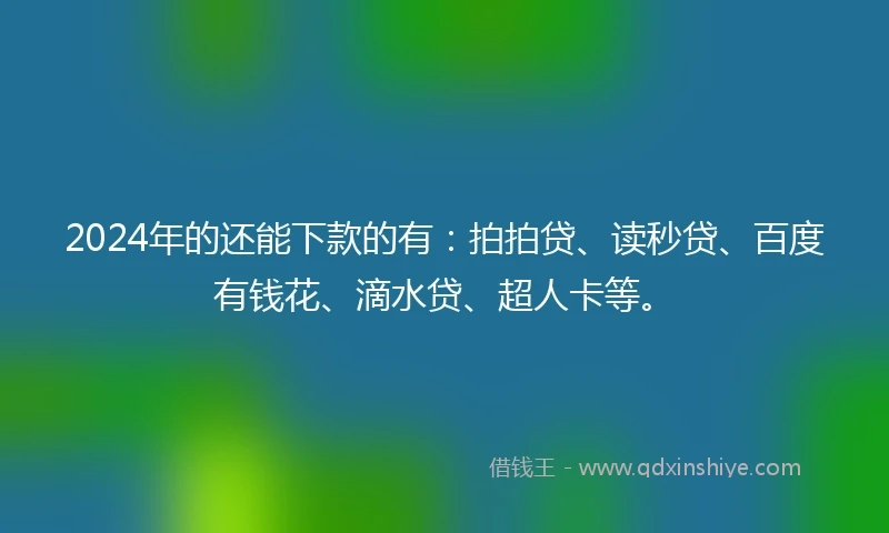 2024年的还能下款的有：拍拍贷、读秒贷、百度有钱花、滴水贷、超人卡等。
