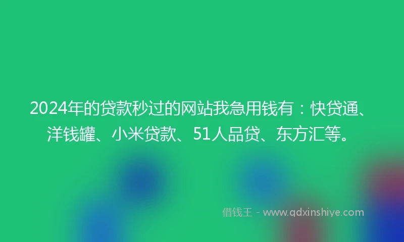 2024年的贷款秒过的网站我急用钱有：快贷通、洋钱罐、小米贷款、51人品贷、东方汇等。