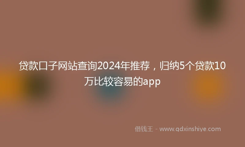 贷款口子网站查询2024年推荐，归纳5个贷款10万比较容易的app