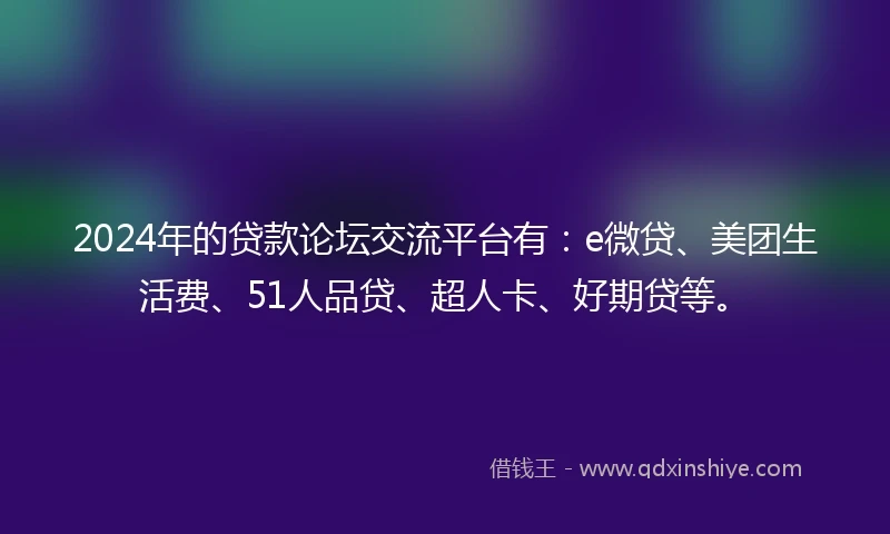2024年的贷款论坛交流平台有：e微贷、美团生活费、51人品贷、超人卡、好期贷等。