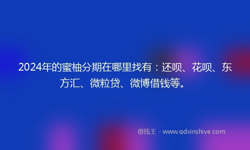 2024年的蜜柚分期在哪里找有：还呗、花呗、东方汇、微粒贷、微博借钱等。