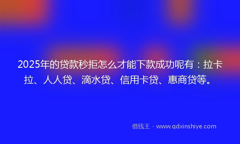 2025年的贷款秒拒怎么才能下款成功呢有：拉卡拉、人人贷、滴水贷、信用卡贷、惠商贷等。