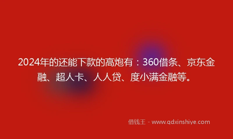 2024年的还能下款的高炮有：360借条、京东金融、超人卡、人人贷、度小满金融等。